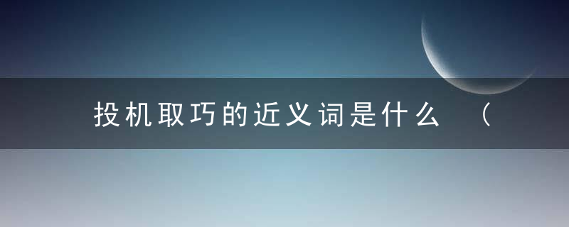 投机取巧的近义词是什么 (知识科普)